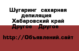 “Шугаринг“ сахарная депиляция - Хабаровский край Другое » Другое   